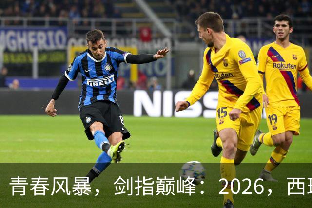 青春风暴，剑指巅峰：2026，西班牙足球的“新黄金时代”待加冕