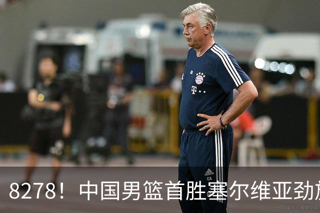 8278！中国男篮首胜塞尔维亚劲旅，留洋小将31+18+6，郭士强捡宝